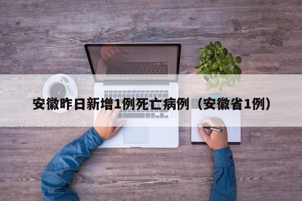 安徽昨日新增1例死亡病例(安徽省1例)