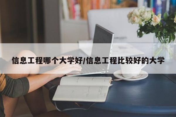 信息工程哪个大学好/信息工程比较好的大学