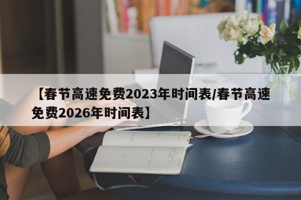 【春节高速免费2023年时间表/春节高速免费2026年时间表】