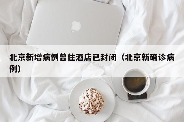 北京新增病例曾住酒店已封闭(北京新确诊病例)