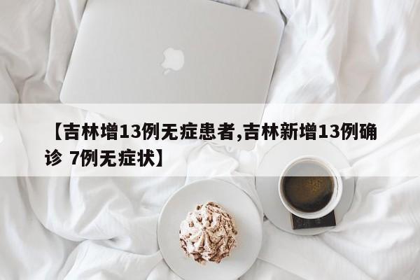 【吉林增13例无症患者,吉林新增13例确诊 7例无症状】
