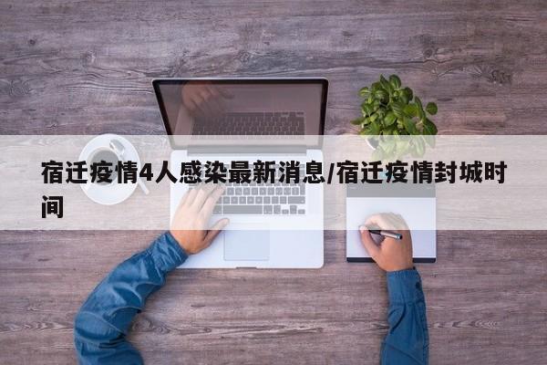 宿迁疫情4人感染最新消息/宿迁疫情封城时间