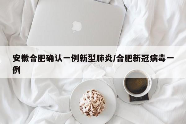 安徽合肥确认一例新型肺炎/合肥新冠病毒一例