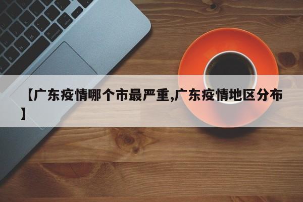 【广东疫情哪个市最严重,广东疫情地区分布】