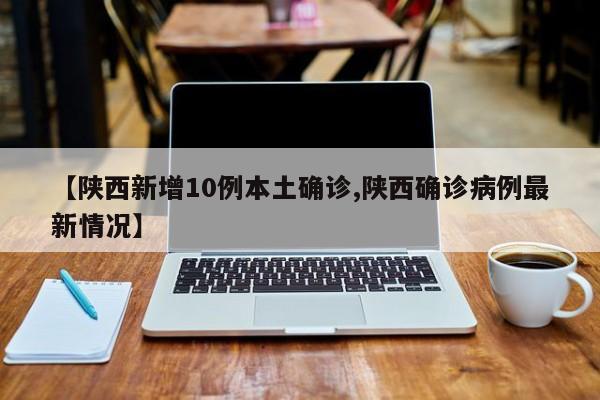 【陕西新增10例本土确诊,陕西确诊病例最新情况】
