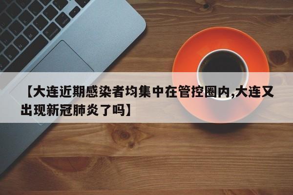【大连近期感染者均集中在管控圈内,大连又出现新冠肺炎了吗】