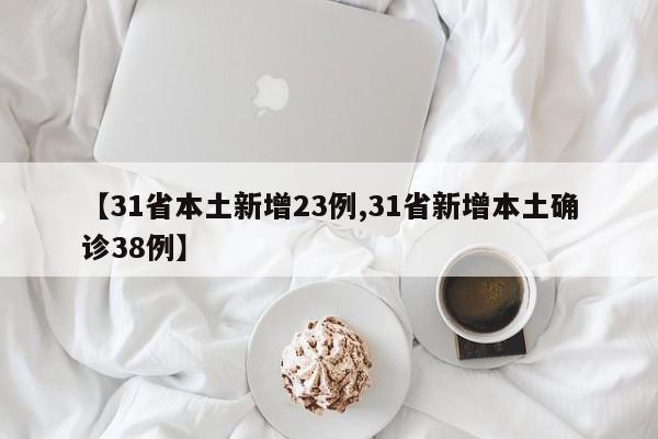 【31省本土新增23例,31省新增本土确诊38例】
