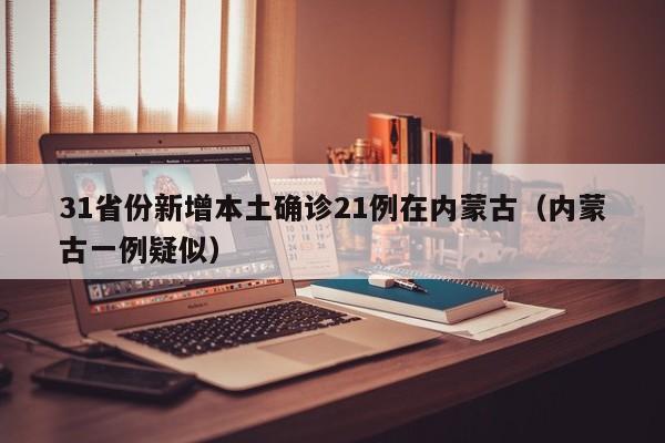 31省份新增本土确诊21例在内蒙古(内蒙古一例疑似)