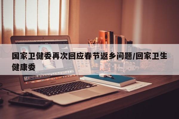 国家卫健委再次回应春节返乡问题/回家卫生健康委