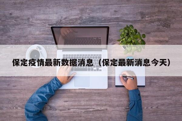保定疫情最新数据消息(保定最新消息今天)