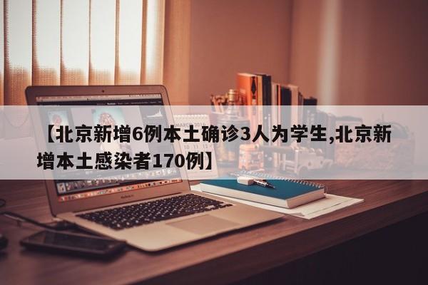 【北京新增6例本土确诊3人为学生,北京新增本土感染者170例】