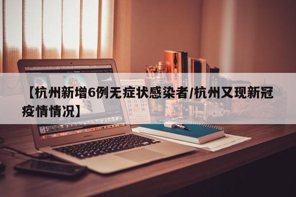 【杭州新增6例无症状感染者/杭州又现新冠疫情情况】