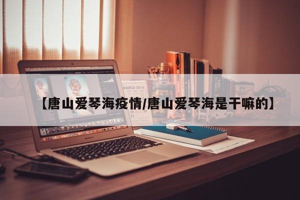 【唐山爱琴海疫情/唐山爱琴海是干嘛的】