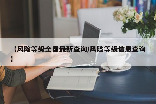 【风险等级全国最新查询/风险等级信息查询】