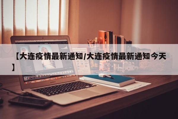 【大连疫情最新通知/大连疫情最新通知今天】