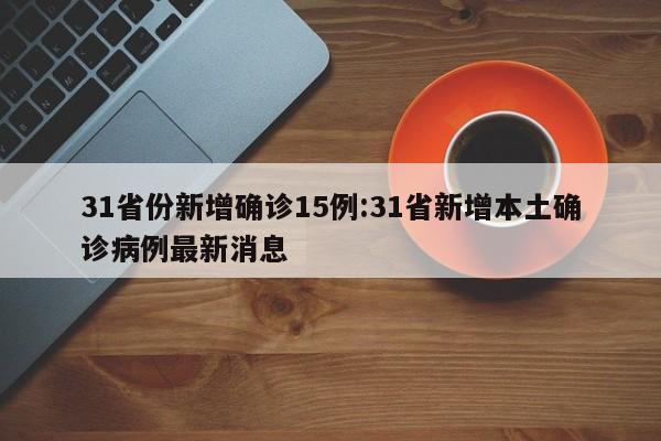 31省份新增确诊15例:31省新增本土确诊病例最新消息