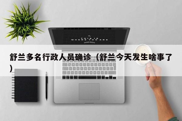 舒兰多名行政人员确诊(舒兰今天发生啥事了)
