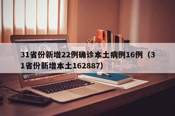 31省份新增22例确诊本土病例16例(31省份新增本土162887)