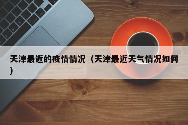 天津最近的疫情情况(天津最近天气情况如何)