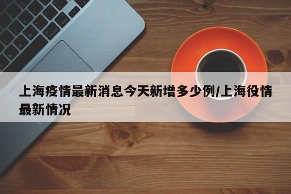 上海疫情最新消息今天新增多少例/上海役情最新情况