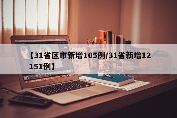 【31省区市新增105例/31省新增12 151例】