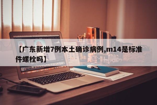 【广东新增7例本土确诊病例,m14是标准件螺栓吗】