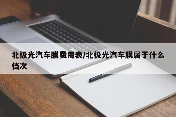 北极光汽车膜费用表/北极光汽车膜属于什么档次