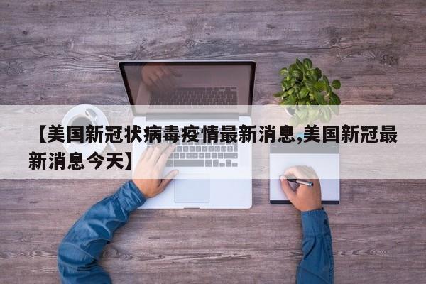【美国新冠状病毒疫情最新消息,美国新冠最新消息今天】