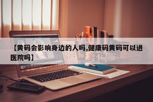 【黄码会影响身边的人吗,健康码黄码可以进医院吗】