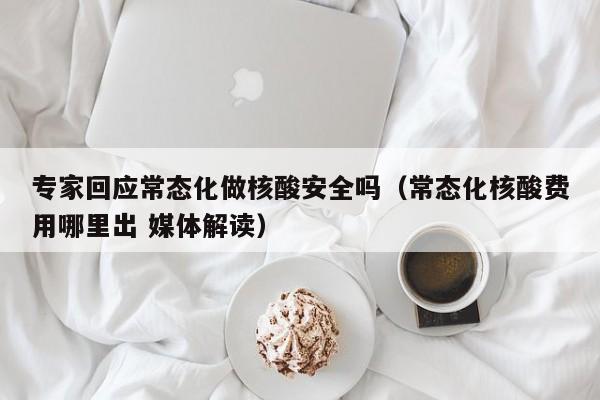专家回应常态化做核酸安全吗(常态化核酸费用哪里出 媒体解读)