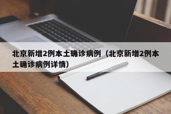 北京新增2例本土确诊病例（北京新增2例本土确诊病例详情）