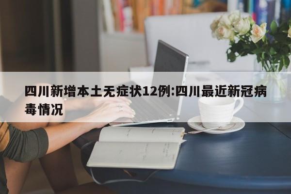 四川新增本土无症状12例:四川最近新冠病毒情况