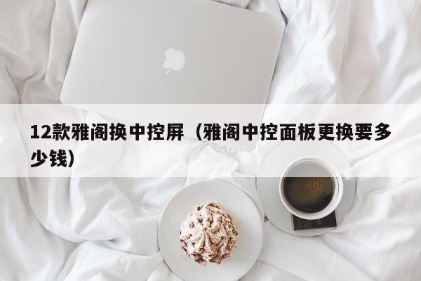 12款雅阁换中控屏(雅阁中控面板更换要多少钱)