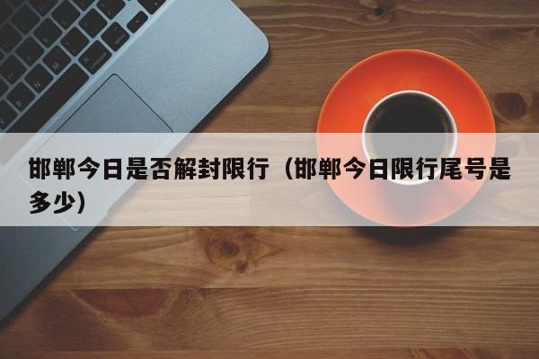 邯郸今日是否解封限行(邯郸今日限行尾号是多少)