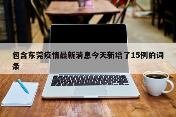 包含东莞疫情最新消息今天新增了15例的词条