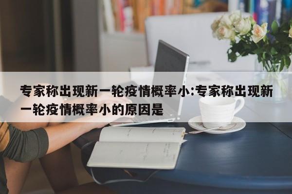 专家称出现新一轮疫情概率小:专家称出现新一轮疫情概率小的原因是