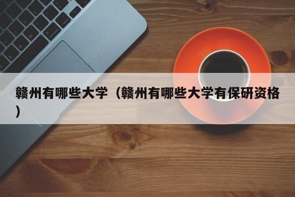 赣州有哪些大学(赣州有哪些大学有保研资格)