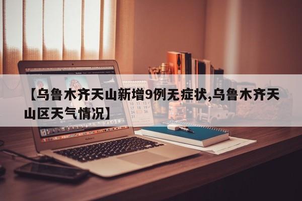 【乌鲁木齐天山新增9例无症状,乌鲁木齐天山区天气情况】