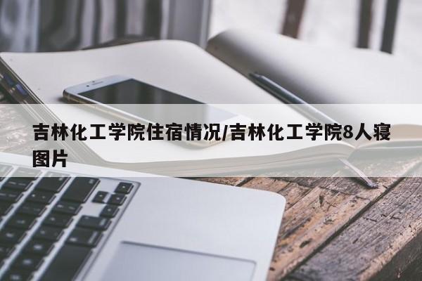 吉林化工学院住宿情况/吉林化工学院8人寝图片