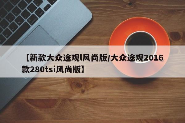 【新款大众途观l风尚版/大众途观2016款280tsi风尚版】