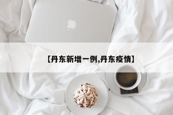 【丹东新增一例,丹东疫情】