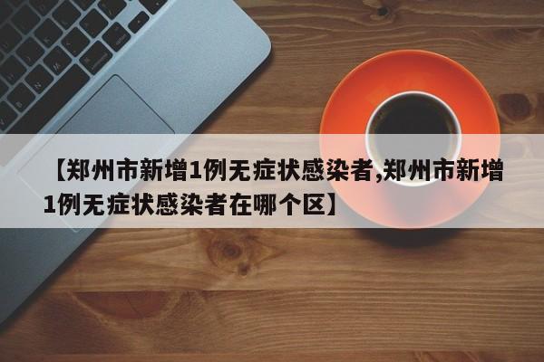 【郑州市新增1例无症状感染者,郑州市新增1例无症状感染者在哪个区】