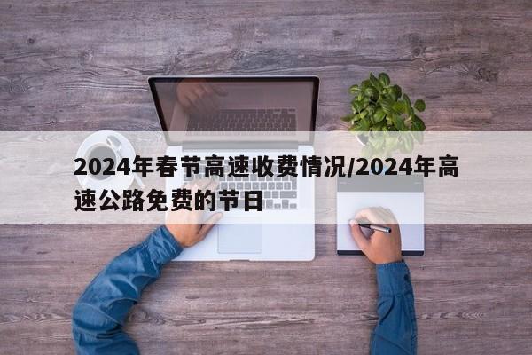 2024年春节高速收费情况/2024年高速公路免费的节日