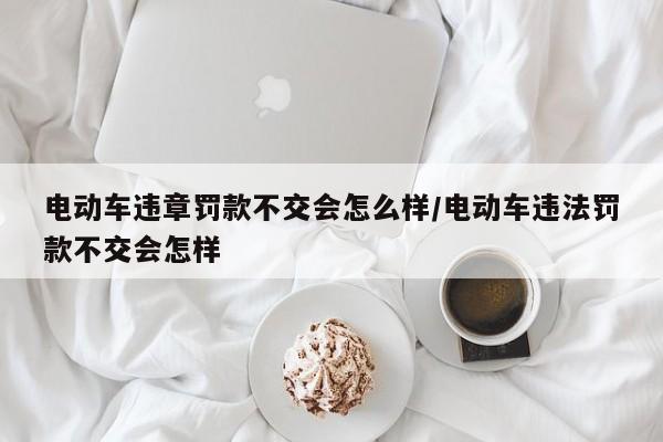 电动车违章罚款不交会怎么样/电动车违法罚款不交会怎样