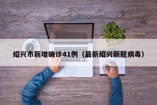 绍兴市新增确诊41例(最新绍兴新冠病毒)