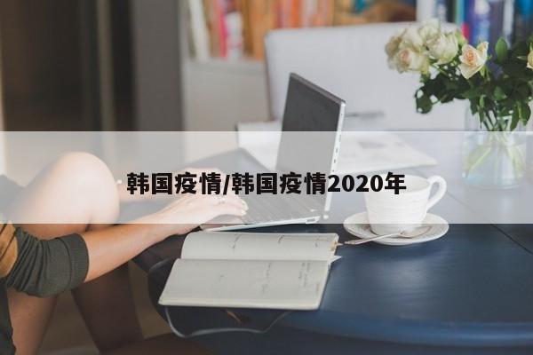 韩国疫情/韩国疫情2020年