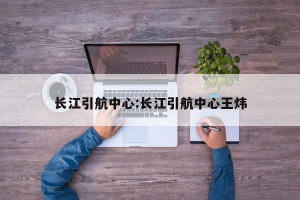 长江引航中心:长江引航中心王炜