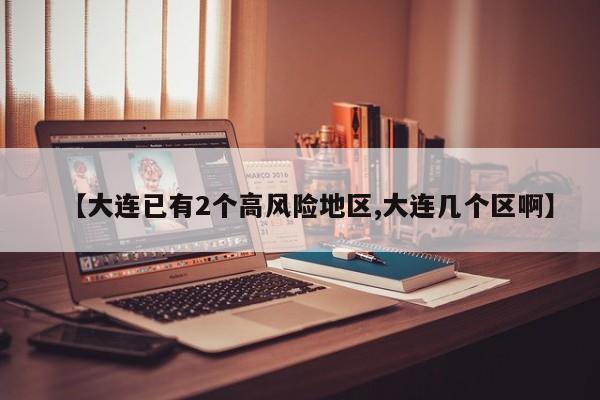 【大连已有2个高风险地区,大连几个区啊】