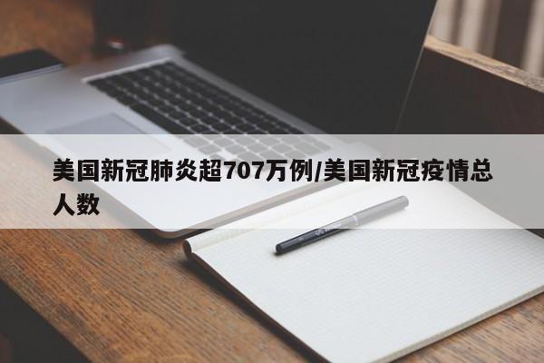 美国新冠肺炎超707万例/美国新冠疫情总人数