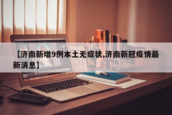 【济南新增9例本土无症状,济南新冠疫情最新消息】